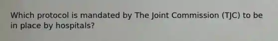 Which protocol is mandated by The Joint Commission (TJC) to be in place by hospitals?