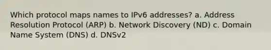 Which protocol maps names to IPv6 addresses? a. Address Resolution Protocol (ARP) b. Network Discovery (ND) c. Domain Name System (DNS) d. DNSv2