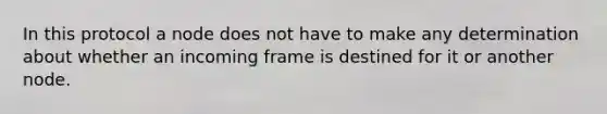 In this protocol a node does not have to make any determination about whether an incoming frame is destined for it or another node.