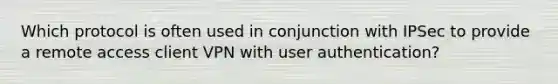 Which protocol is often used in conjunction with IPSec to provide a remote access client VPN with user authentication?