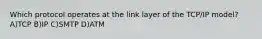 Which protocol operates at the link layer of the TCP/IP model? A)TCP B)IP C)SMTP D)ATM