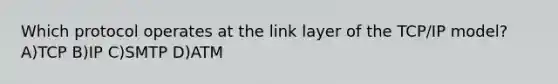 Which protocol operates at the link layer of the TCP/IP model? A)TCP B)IP C)SMTP D)ATM