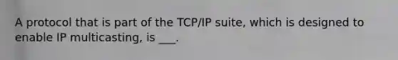 A protocol that is part of the TCP/IP suite, which is designed to enable IP multicasting, is ___.