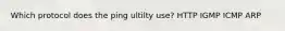 Which protocol does the ping ultilty use? HTTP IGMP ICMP ARP