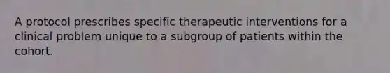 A protocol prescribes specific therapeutic interventions for a clinical problem unique to a subgroup of patients within the cohort.