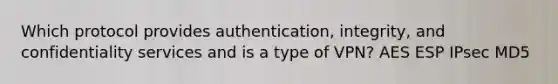 Which protocol provides authentication, integrity, and confidentiality services and is a type of VPN? AES ESP IPsec MD5