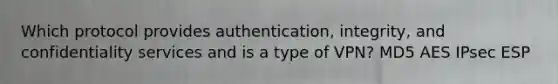 Which protocol provides authentication, integrity, and confidentiality services and is a type of VPN? MD5 AES IPsec ESP