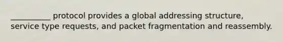 __________ protocol provides a global addressing structure, service type requests, and packet fragmentation and reassembly.