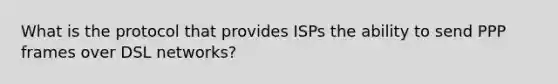 What is the protocol that provides ISPs the ability to send PPP frames over DSL networks?