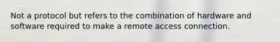 Not a protocol but refers to the combination of hardware and software required to make a remote access connection.