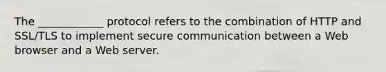 The ____________ protocol refers to the combination of HTTP and SSL/TLS to implement secure communication between a Web browser and a Web server.