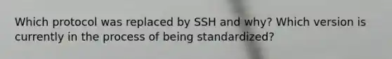 Which protocol was replaced by SSH and why? Which version is currently in the process of being standardized?