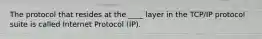 The protocol that resides at the ____ layer in the TCP/IP protocol suite is called Internet Protocol (IP).