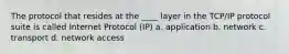 The protocol that resides at the ____ layer in the TCP/IP protocol suite is called Internet Protocol (IP) a. application b. network c. transport d. network access