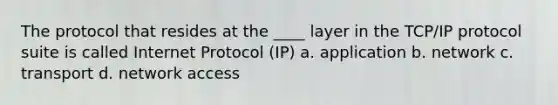 The protocol that resides at the ____ layer in the TCP/IP protocol suite is called Internet Protocol (IP) a. application b. network c. transport d. network access