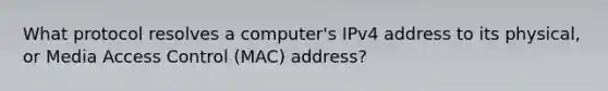 What protocol resolves a computer's IPv4 address to its physical, or Media Access Control (MAC) address?