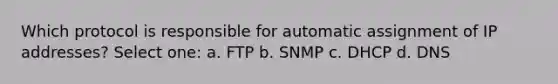 Which protocol is responsible for automatic assignment of IP addresses? Select one: a. FTP b. SNMP c. DHCP d. DNS