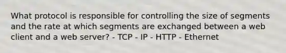 What protocol is responsible for controlling the size of segments and the rate at which segments are exchanged between a web client and a web server? - TCP - IP - HTTP - Ethernet