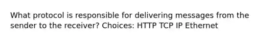 What protocol is responsible for delivering messages from the sender to the receiver? Choices: HTTP TCP IP Ethernet