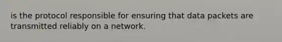 is the protocol responsible for ensuring that data packets are transmitted reliably on a network.