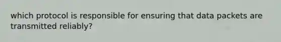 which protocol is responsible for ensuring that data packets are transmitted reliably?