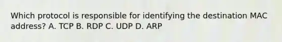 Which protocol is responsible for identifying the destination MAC address? A. TCP B. RDP C. UDP D. ARP