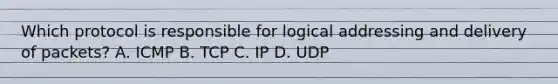 Which protocol is responsible for logical addressing and delivery of packets? A. ICMP B. TCP C. IP D. UDP