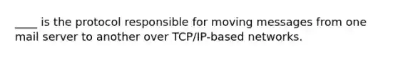 ____ is the protocol responsible for moving messages from one mail server to another over TCP/IP-based networks.