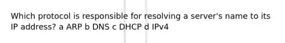 Which protocol is responsible for resolving a server's name to its IP address? a ARP b DNS c DHCP d IPv4