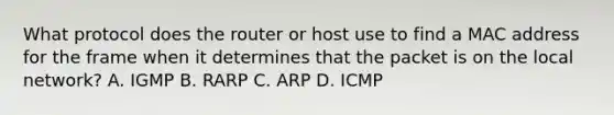 What protocol does the router or host use to find a MAC address for the frame when it determines that the packet is on the local network? A. IGMP B. RARP C. ARP D. ICMP