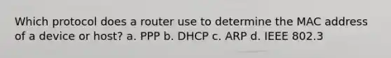 Which protocol does a router use to determine the MAC address of a device or host? a. PPP b. DHCP c. ARP d. IEEE 802.3