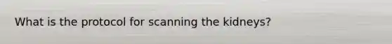 What is the protocol for scanning the kidneys?