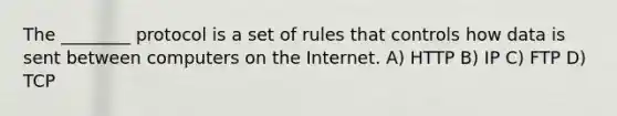 The ________ protocol is a set of rules that controls how data is sent between computers on the Internet. A) HTTP B) IP C) FTP D) TCP