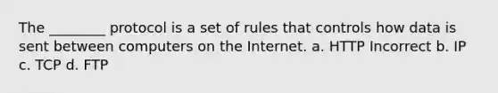 The ________ protocol is a set of rules that controls how data is sent between computers on the Internet. a. HTTP Incorrect b. IP c. TCP d. FTP