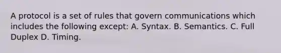 A protocol is a set of rules that govern communications which includes the following except: A. Syntax. B. Semantics. C. Full Duplex D. Timing.