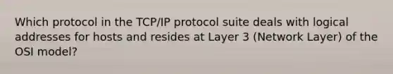 Which protocol in the TCP/IP protocol suite deals with logical addresses for hosts and resides at Layer 3 (Network Layer) of the OSI model?