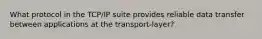 What protocol in the TCP/IP suite provides reliable data transfer between applications at the transport-layer?