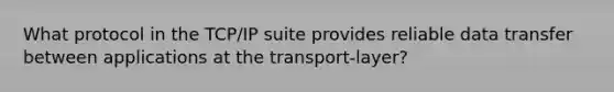 What protocol in the TCP/IP suite provides reliable data transfer between applications at the transport-layer?​