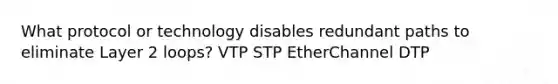 What protocol or technology disables redundant paths to eliminate Layer 2 loops? VTP STP EtherChannel DTP