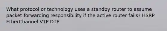 What protocol or technology uses a standby router to assume packet-forwarding responsibility if the active router fails? HSRP EtherChannel VTP DTP