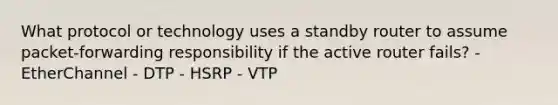 What protocol or technology uses a standby router to assume packet-forwarding responsibility if the active router fails? - EtherChannel - DTP - HSRP - VTP