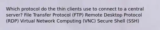 Which protocol do the thin clients use to connect to a central server? File Transfer Protocol (FTP) Remote Desktop Protocol (RDP) Virtual Network Computing (VNC) Secure Shell (SSH)