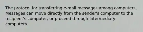 The protocol for transferring e-mail messages among computers. Messages can move directly from the sender's computer to the recipient's computer, or proceed through intermediary computers.