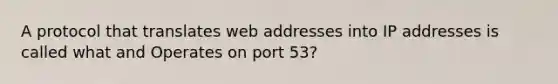 A protocol that translates web addresses into IP addresses is called what and Operates on port 53?