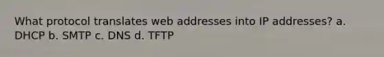 What protocol translates web addresses into IP addresses? a. DHCP b. SMTP c. DNS d. TFTP