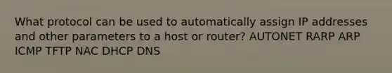 What protocol can be used to automatically assign IP addresses and other parameters to a host or router? AUTONET RARP ARP ICMP TFTP NAC DHCP DNS