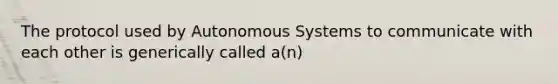 The protocol used by Autonomous Systems to communicate with each other is generically called a(n)