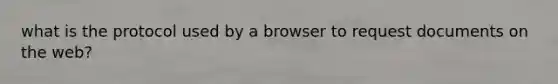 what is the protocol used by a browser to request documents on the web?