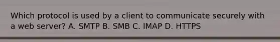 Which protocol is used by a client to communicate securely with a web server? A. SMTP B. SMB C. IMAP D. HTTPS