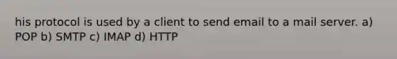 his protocol is used by a client to send email to a mail server. a) POP b) SMTP c) IMAP d) HTTP